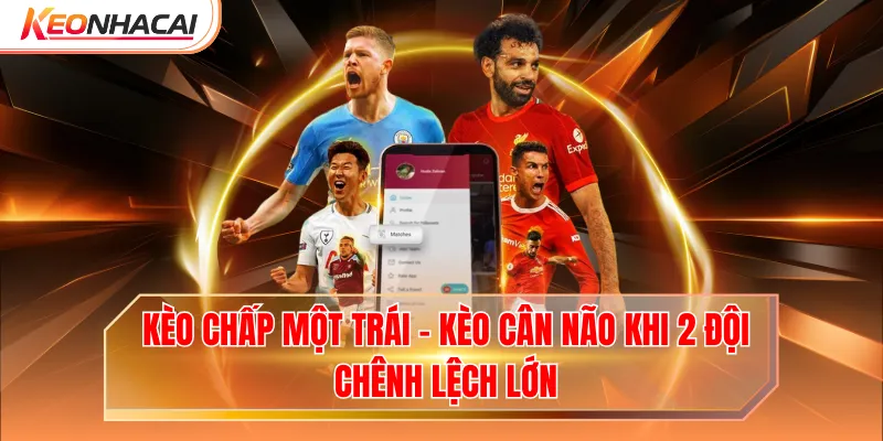 Kèo Chấp Một Trái - Kèo Cân Não Khi 2 Đội Chênh Lệch Lớn
